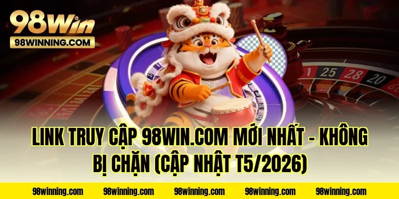 Link truy cập 98WIN.COM mới nhất – Không bị chặn (Cập nhật T5/2026)
